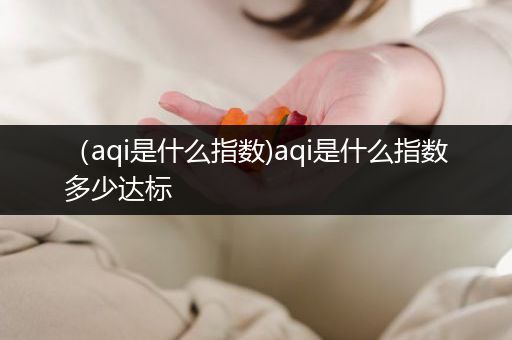 （aqi是什么指数)aqi是什么指数多少达标